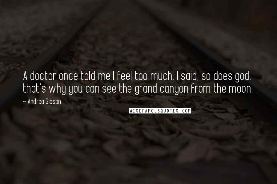 Andrea Gibson Quotes: A doctor once told me I feel too much. I said, so does god. that's why you can see the grand canyon from the moon.