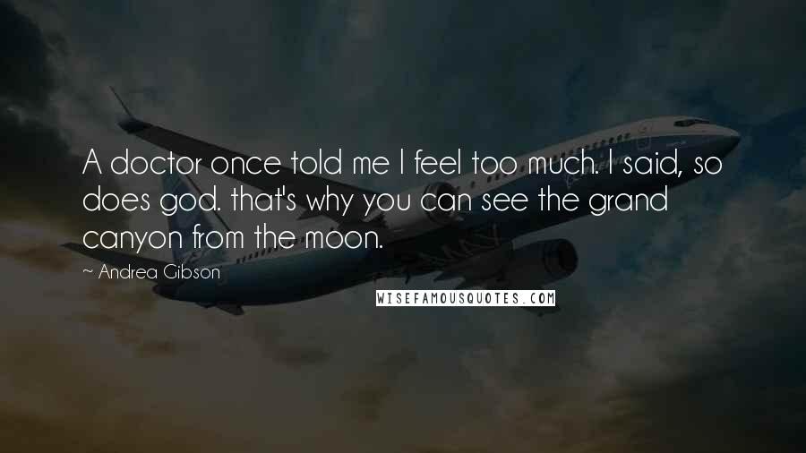Andrea Gibson Quotes: A doctor once told me I feel too much. I said, so does god. that's why you can see the grand canyon from the moon.
