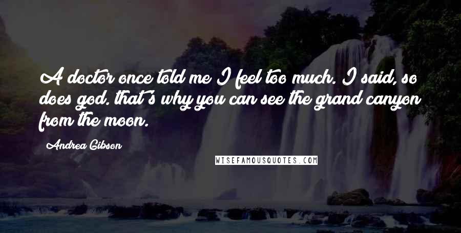 Andrea Gibson Quotes: A doctor once told me I feel too much. I said, so does god. that's why you can see the grand canyon from the moon.