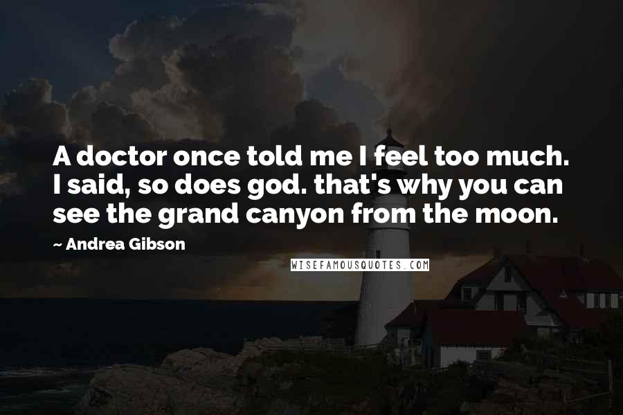 Andrea Gibson Quotes: A doctor once told me I feel too much. I said, so does god. that's why you can see the grand canyon from the moon.