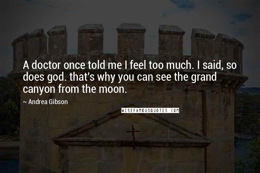 Andrea Gibson Quotes: A doctor once told me I feel too much. I said, so does god. that's why you can see the grand canyon from the moon.