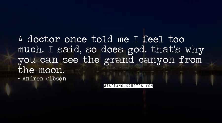Andrea Gibson Quotes: A doctor once told me I feel too much. I said, so does god. that's why you can see the grand canyon from the moon.