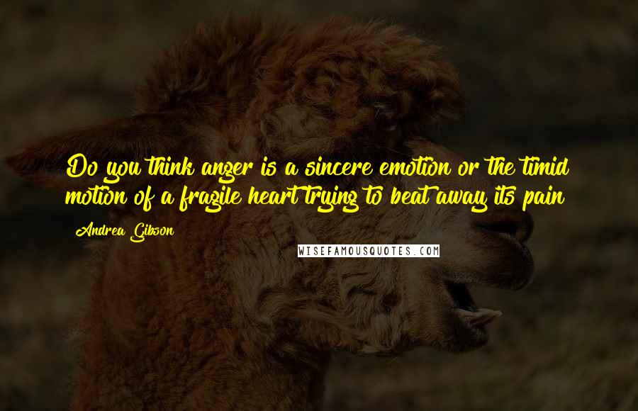 Andrea Gibson Quotes: Do you think anger is a sincere emotion or the timid motion of a fragile heart trying to beat away its pain?