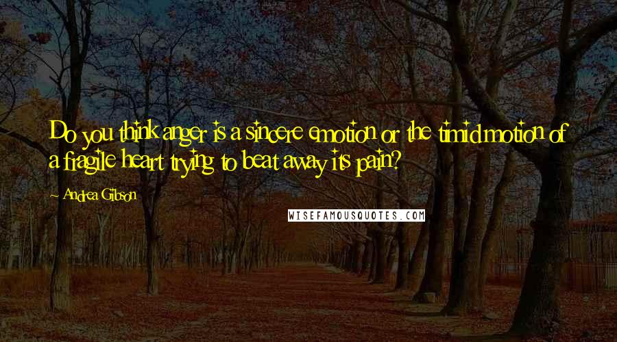 Andrea Gibson Quotes: Do you think anger is a sincere emotion or the timid motion of a fragile heart trying to beat away its pain?