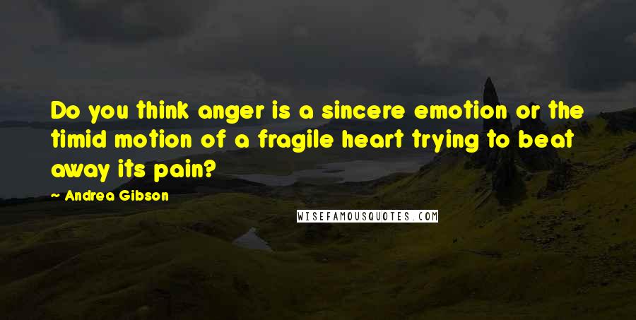 Andrea Gibson Quotes: Do you think anger is a sincere emotion or the timid motion of a fragile heart trying to beat away its pain?
