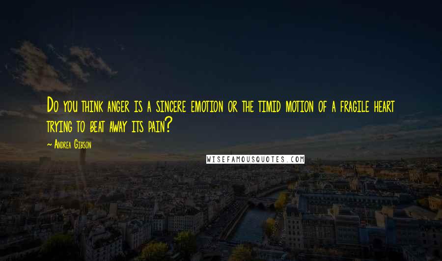 Andrea Gibson Quotes: Do you think anger is a sincere emotion or the timid motion of a fragile heart trying to beat away its pain?