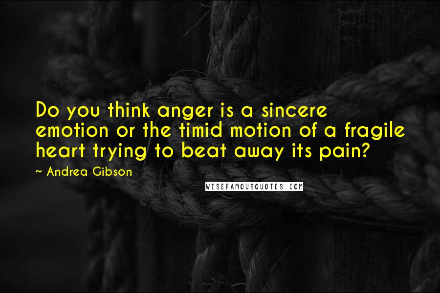 Andrea Gibson Quotes: Do you think anger is a sincere emotion or the timid motion of a fragile heart trying to beat away its pain?