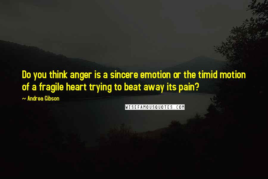 Andrea Gibson Quotes: Do you think anger is a sincere emotion or the timid motion of a fragile heart trying to beat away its pain?