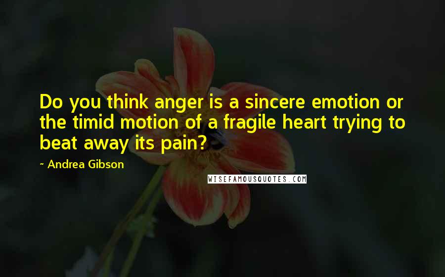 Andrea Gibson Quotes: Do you think anger is a sincere emotion or the timid motion of a fragile heart trying to beat away its pain?