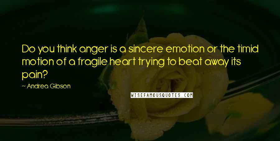 Andrea Gibson Quotes: Do you think anger is a sincere emotion or the timid motion of a fragile heart trying to beat away its pain?
