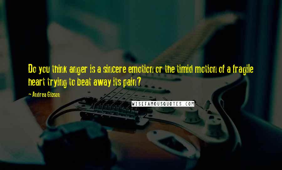 Andrea Gibson Quotes: Do you think anger is a sincere emotion or the timid motion of a fragile heart trying to beat away its pain?