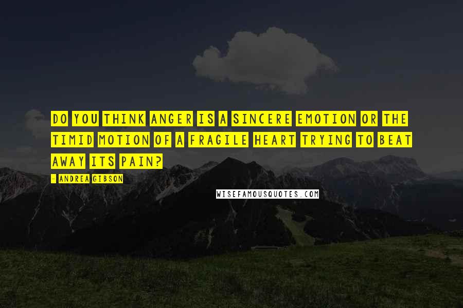 Andrea Gibson Quotes: Do you think anger is a sincere emotion or the timid motion of a fragile heart trying to beat away its pain?