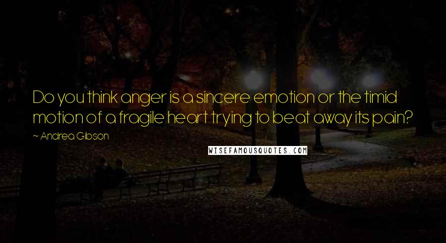 Andrea Gibson Quotes: Do you think anger is a sincere emotion or the timid motion of a fragile heart trying to beat away its pain?