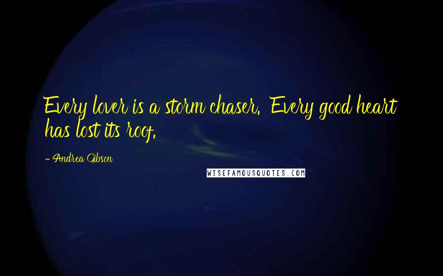 Andrea Gibson Quotes: Every lover is a storm chaser. Every good heart has lost its roof.