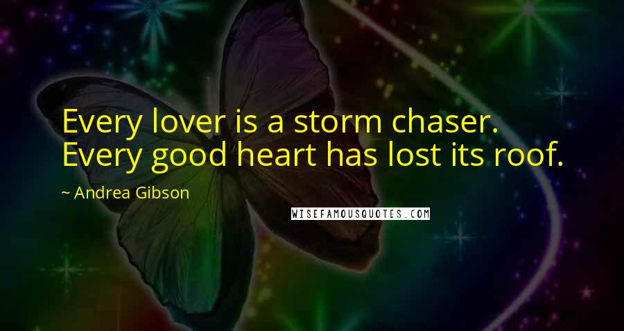 Andrea Gibson Quotes: Every lover is a storm chaser.  Every good heart has lost its roof.