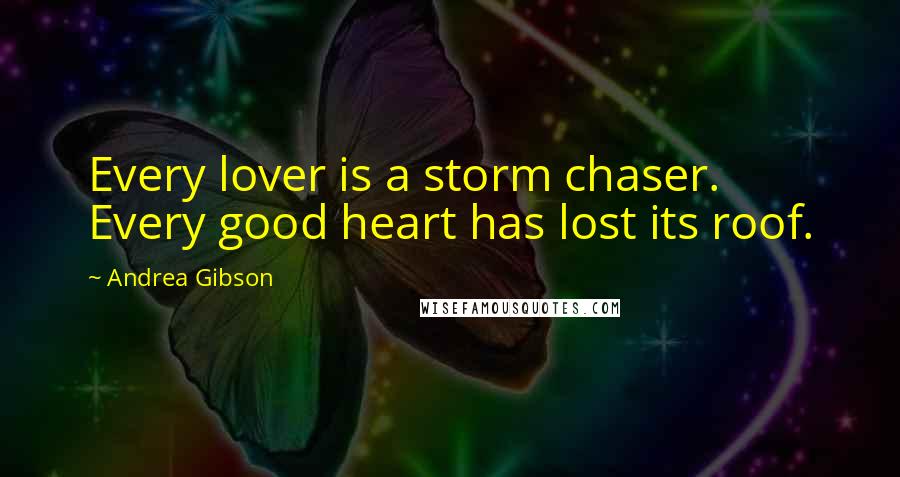 Andrea Gibson Quotes: Every lover is a storm chaser. Every good heart has lost its roof.