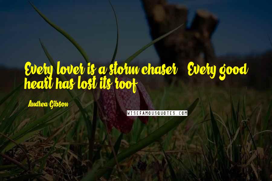 Andrea Gibson Quotes: Every lover is a storm chaser. Every good heart has lost its roof.