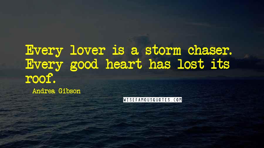 Andrea Gibson Quotes: Every lover is a storm chaser. Every good heart has lost its roof.