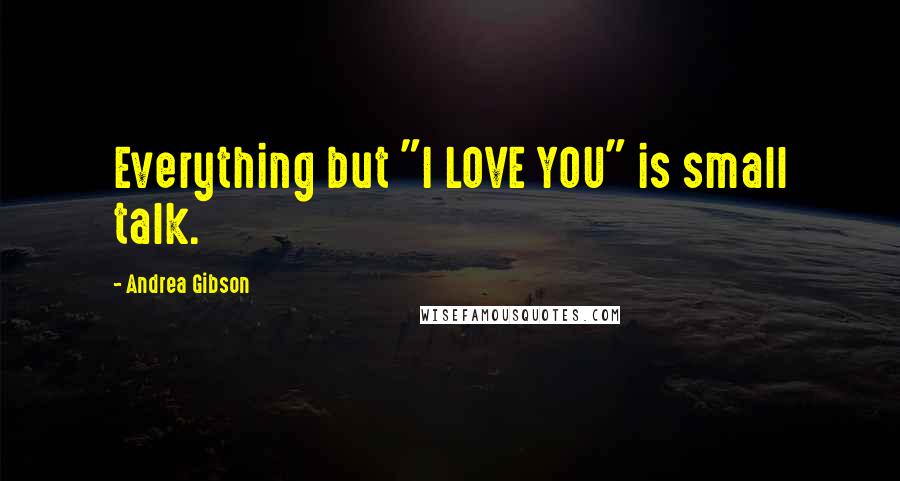 Andrea Gibson Quotes: Everything but "I LOVE YOU" is small talk.