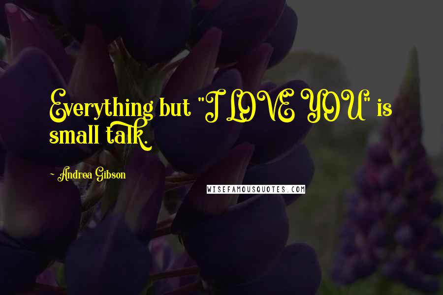 Andrea Gibson Quotes: Everything but "I LOVE YOU" is small talk.