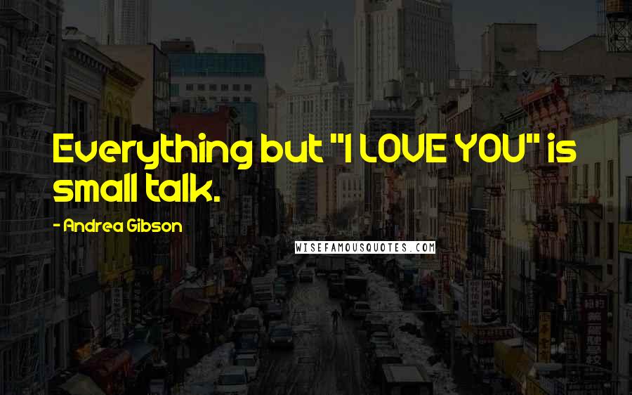 Andrea Gibson Quotes: Everything but "I LOVE YOU" is small talk.