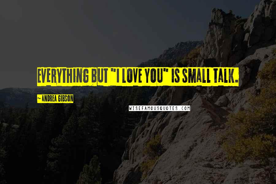 Andrea Gibson Quotes: Everything but "I LOVE YOU" is small talk.