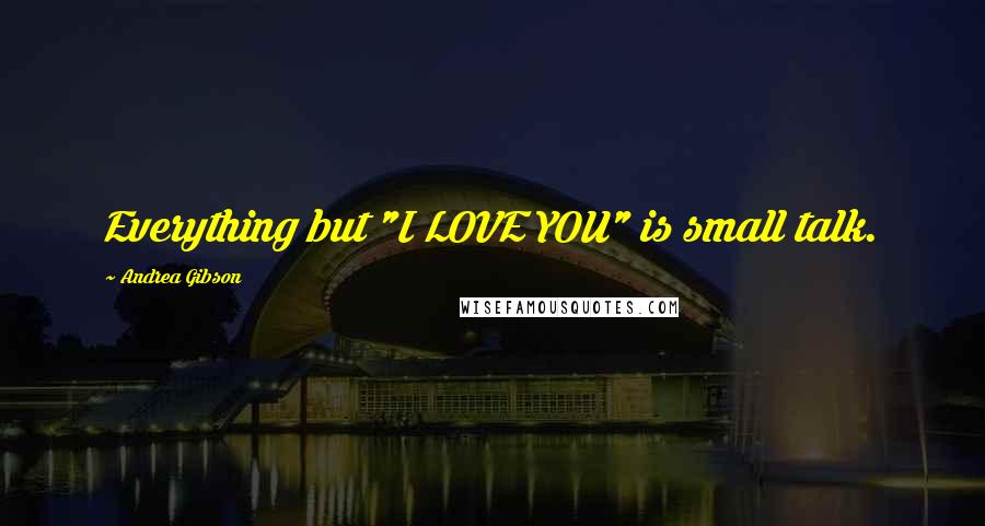 Andrea Gibson Quotes: Everything but "I LOVE YOU" is small talk.