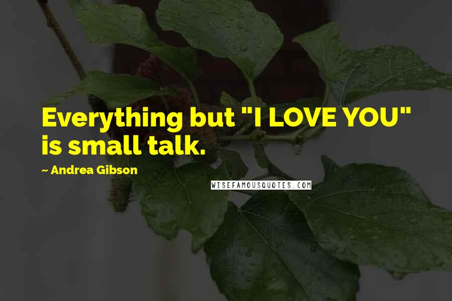 Andrea Gibson Quotes: Everything but "I LOVE YOU" is small talk.