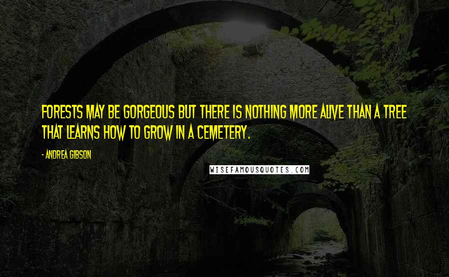 Andrea Gibson Quotes: Forests may be gorgeous but there is nothing more alive than a tree that learns how to grow in a cemetery.