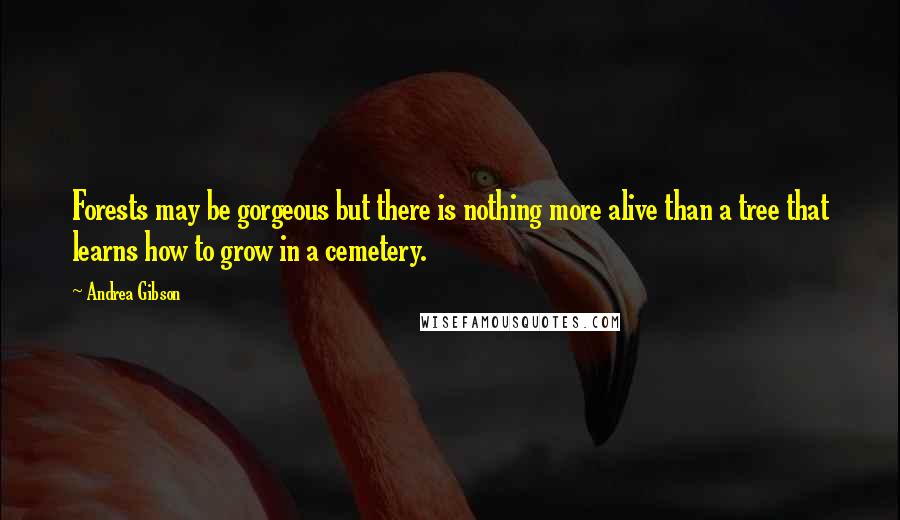 Andrea Gibson Quotes: Forests may be gorgeous but there is nothing more alive than a tree that learns how to grow in a cemetery.