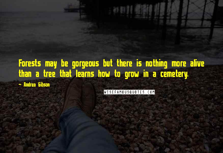 Andrea Gibson Quotes: Forests may be gorgeous but there is nothing more alive than a tree that learns how to grow in a cemetery.