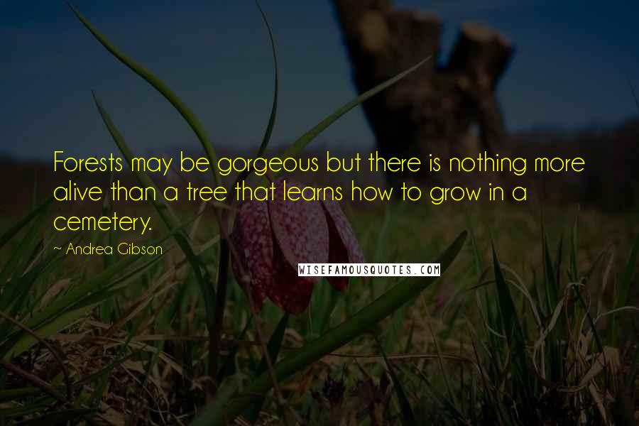 Andrea Gibson Quotes: Forests may be gorgeous but there is nothing more alive than a tree that learns how to grow in a cemetery.