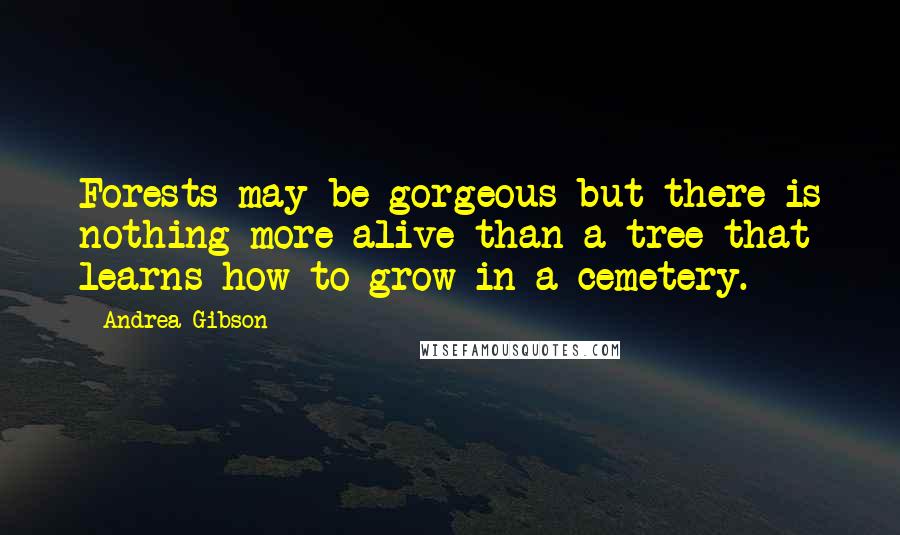 Andrea Gibson Quotes: Forests may be gorgeous but there is nothing more alive than a tree that learns how to grow in a cemetery.