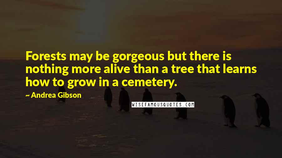 Andrea Gibson Quotes: Forests may be gorgeous but there is nothing more alive than a tree that learns how to grow in a cemetery.