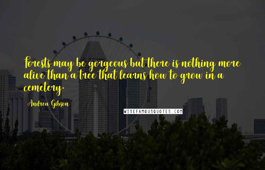 Andrea Gibson Quotes: Forests may be gorgeous but there is nothing more alive than a tree that learns how to grow in a cemetery.