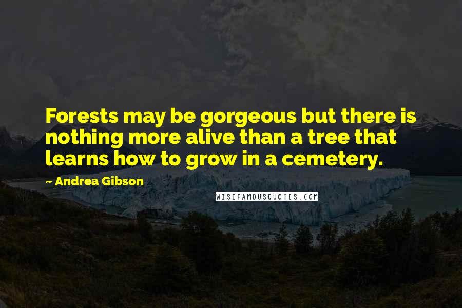 Andrea Gibson Quotes: Forests may be gorgeous but there is nothing more alive than a tree that learns how to grow in a cemetery.