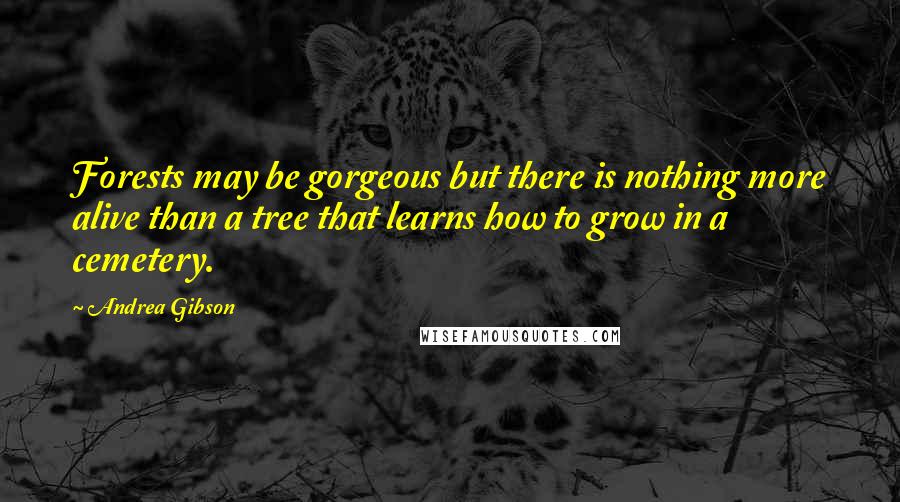 Andrea Gibson Quotes: Forests may be gorgeous but there is nothing more alive than a tree that learns how to grow in a cemetery.