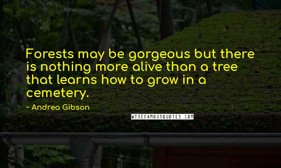 Andrea Gibson Quotes: Forests may be gorgeous but there is nothing more alive than a tree that learns how to grow in a cemetery.