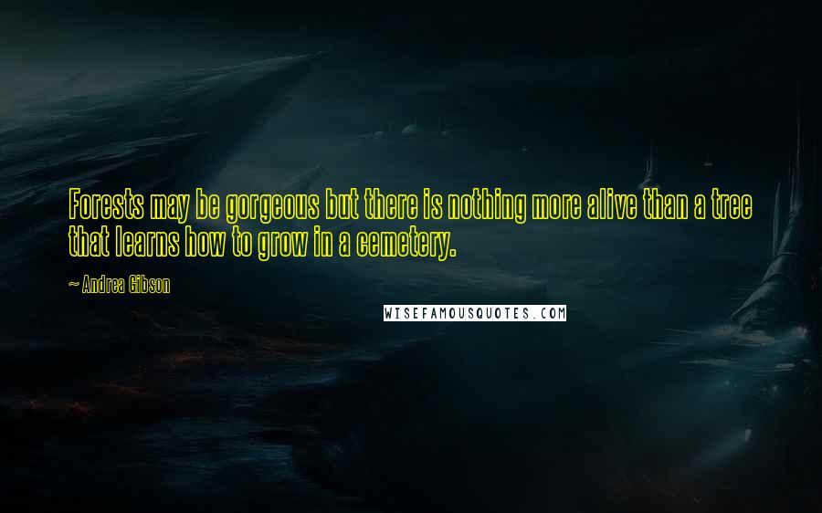 Andrea Gibson Quotes: Forests may be gorgeous but there is nothing more alive than a tree that learns how to grow in a cemetery.