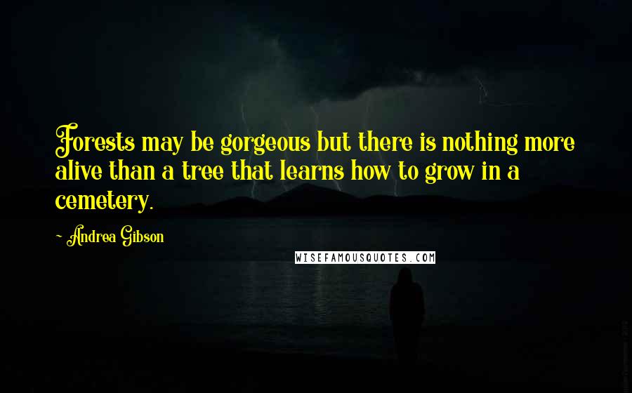 Andrea Gibson Quotes: Forests may be gorgeous but there is nothing more alive than a tree that learns how to grow in a cemetery.