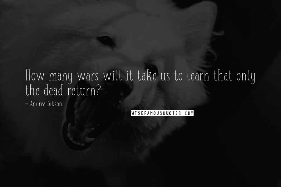 Andrea Gibson Quotes: How many wars will it take us to learn that only the dead return?