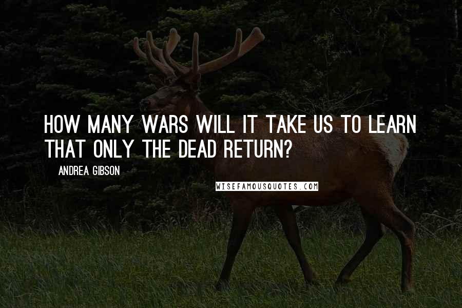 Andrea Gibson Quotes: How many wars will it take us to learn that only the dead return?