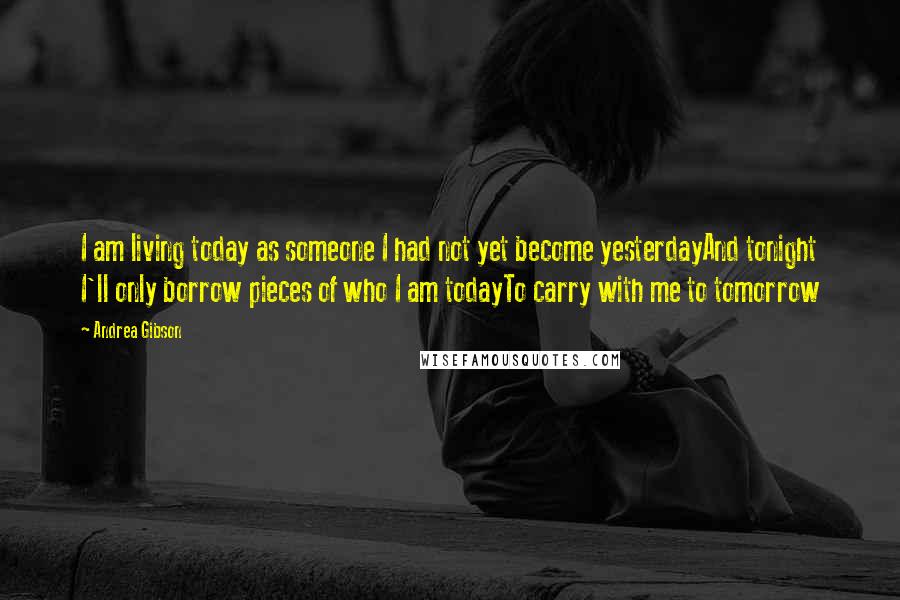 Andrea Gibson Quotes: I am living today as someone I had not yet become yesterdayAnd tonight I'll only borrow pieces of who I am todayTo carry with me to tomorrow