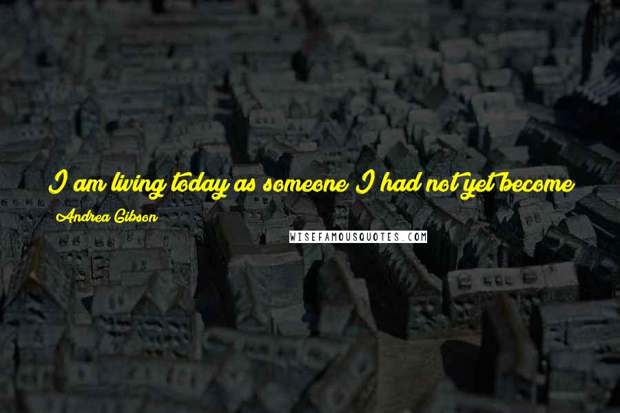 Andrea Gibson Quotes: I am living today as someone I had not yet become yesterdayAnd tonight I'll only borrow pieces of who I am todayTo carry with me to tomorrow