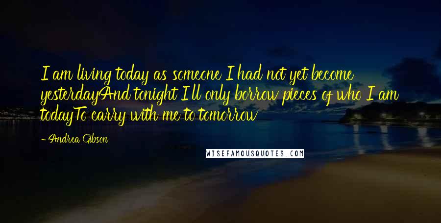 Andrea Gibson Quotes: I am living today as someone I had not yet become yesterdayAnd tonight I'll only borrow pieces of who I am todayTo carry with me to tomorrow