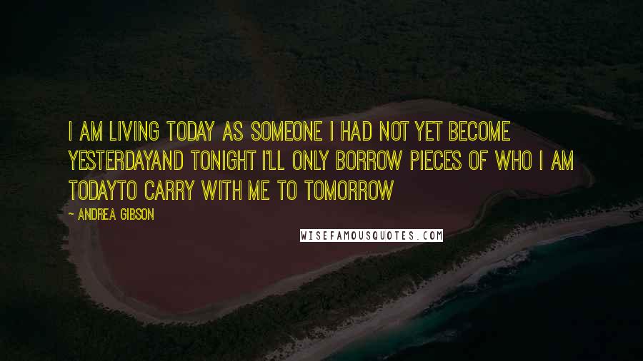 Andrea Gibson Quotes: I am living today as someone I had not yet become yesterdayAnd tonight I'll only borrow pieces of who I am todayTo carry with me to tomorrow