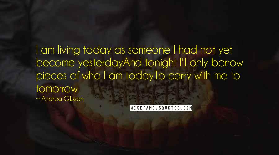 Andrea Gibson Quotes: I am living today as someone I had not yet become yesterdayAnd tonight I'll only borrow pieces of who I am todayTo carry with me to tomorrow