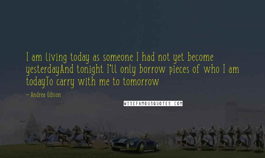 Andrea Gibson Quotes: I am living today as someone I had not yet become yesterdayAnd tonight I'll only borrow pieces of who I am todayTo carry with me to tomorrow