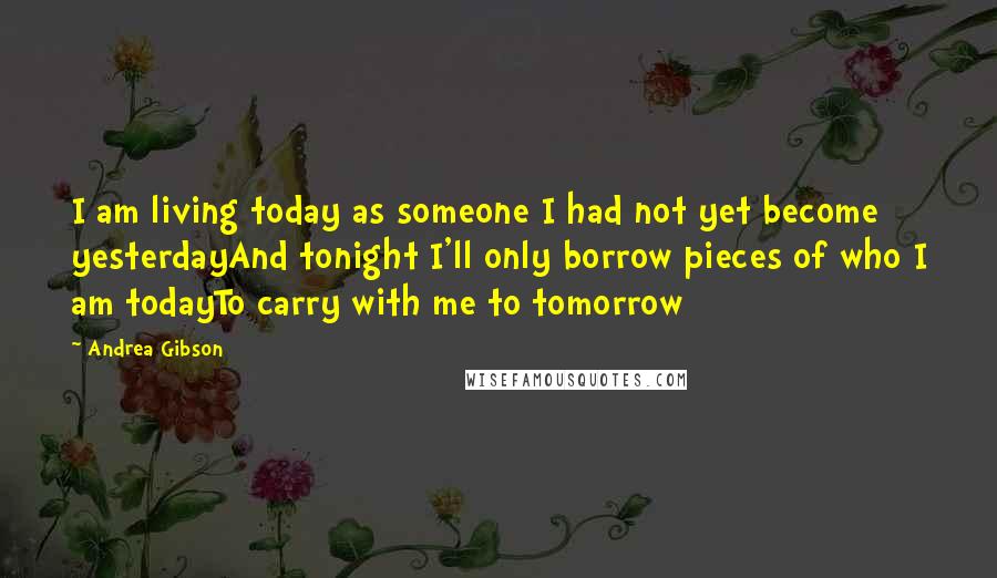 Andrea Gibson Quotes: I am living today as someone I had not yet become yesterdayAnd tonight I'll only borrow pieces of who I am todayTo carry with me to tomorrow