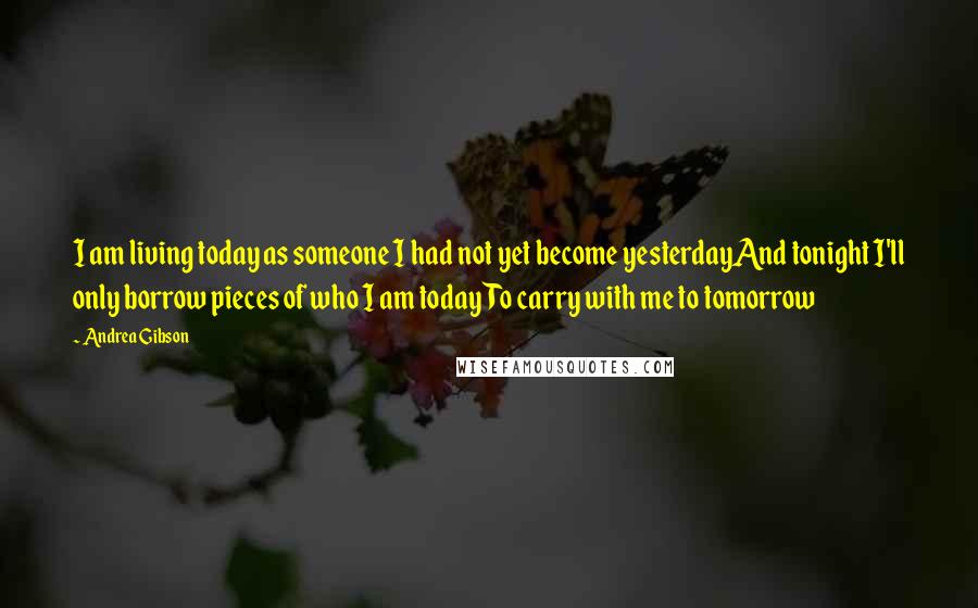 Andrea Gibson Quotes: I am living today as someone I had not yet become yesterdayAnd tonight I'll only borrow pieces of who I am todayTo carry with me to tomorrow